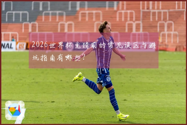 2026世界杯竞猜前的常见误区与避坑指南有哪些？