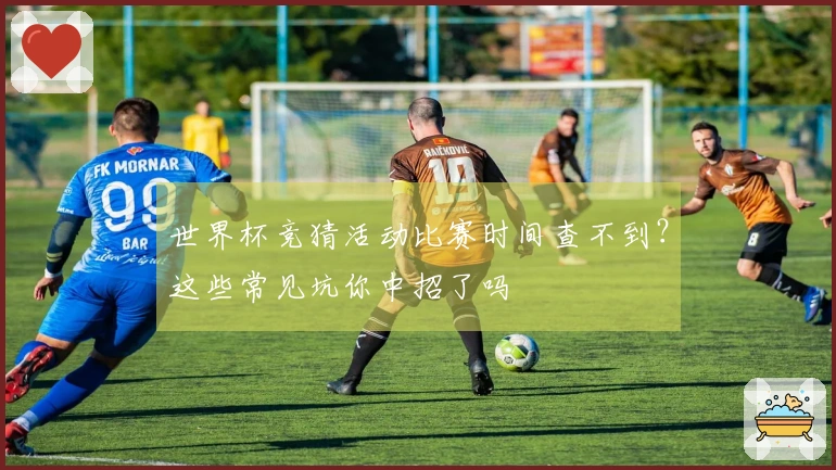 世界杯竞猜活动比赛时间查不到？这些常见坑你中招了吗