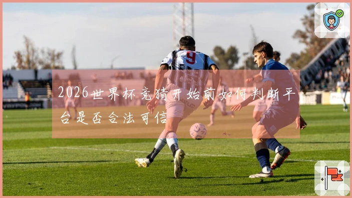 2026世界杯竞猜开始前如何判断平台是否合法可信