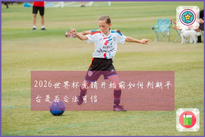 2026世界杯竞猜开始前如何判断平台是否合法可信