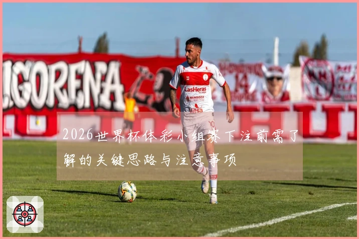 2026世界杯体彩小组赛下注前需了解的关键思路与注意事项