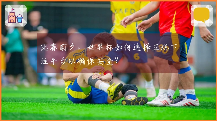 比赛前夕，世界杯如何选择正规下注平台以确保安全？
